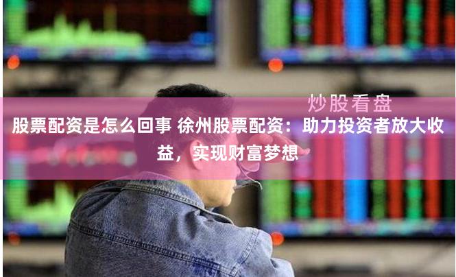 股票配资是怎么回事 徐州股票配资：助力投资者放大收益，实现财富梦想
