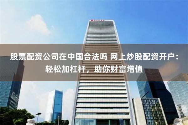 股票配资公司在中国合法吗 网上炒股配资开户：轻松加杠杆，助你财富增值
