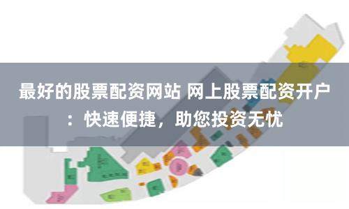 最好的股票配资网站 网上股票配资开户：快速便捷，助您投资无忧