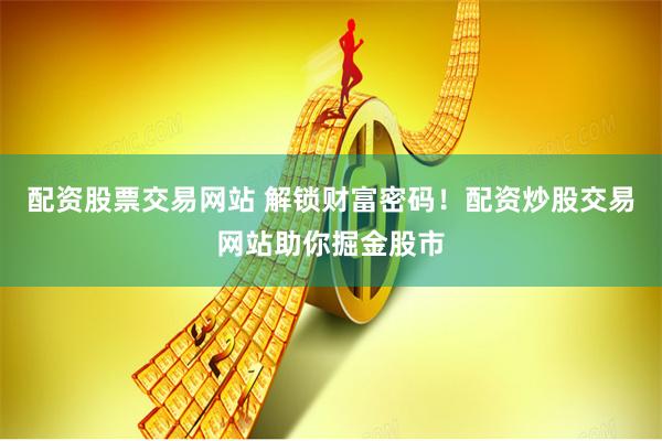 配资股票交易网站 解锁财富密码！配资炒股交易网站助你掘金股市