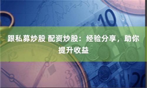 跟私募炒股 配资炒股：经验分享，助你提升收益