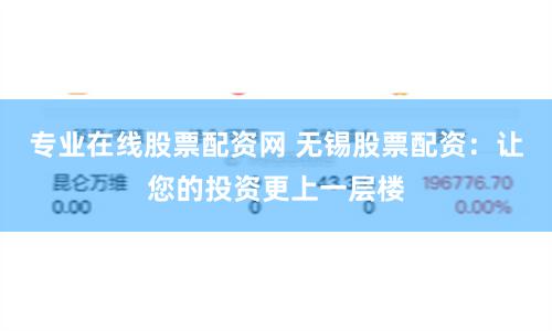 专业在线股票配资网 无锡股票配资：让您的投资更上一层楼