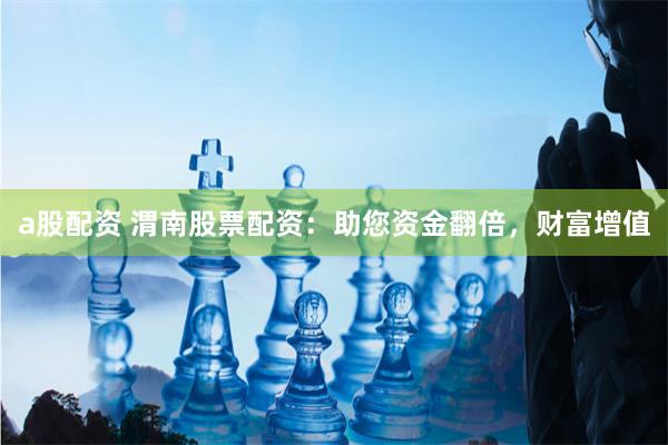 a股配资 渭南股票配资：助您资金翻倍，财富增值