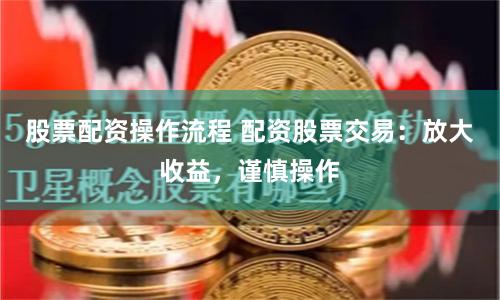 股票配资操作流程 配资股票交易：放大收益，谨慎操作