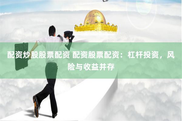 配资炒股股票配资 配资股票配资：杠杆投资，风险与收益并存