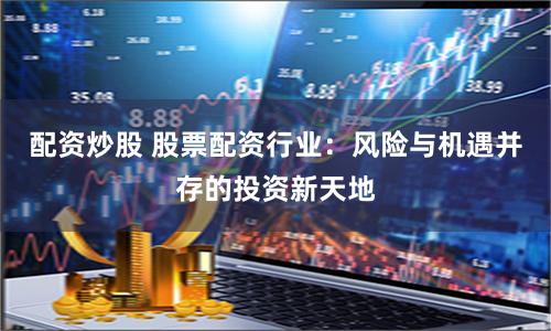 配资炒股 股票配资行业：风险与机遇并存的投资新天地