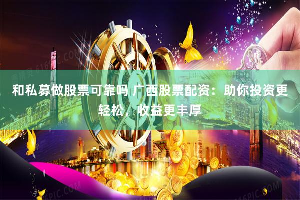 和私募做股票可靠吗 广西股票配资：助你投资更轻松，收益更丰厚