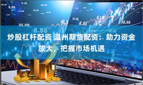 炒股杠杆配资 温州期货配资：助力资金放大，把握市场机遇