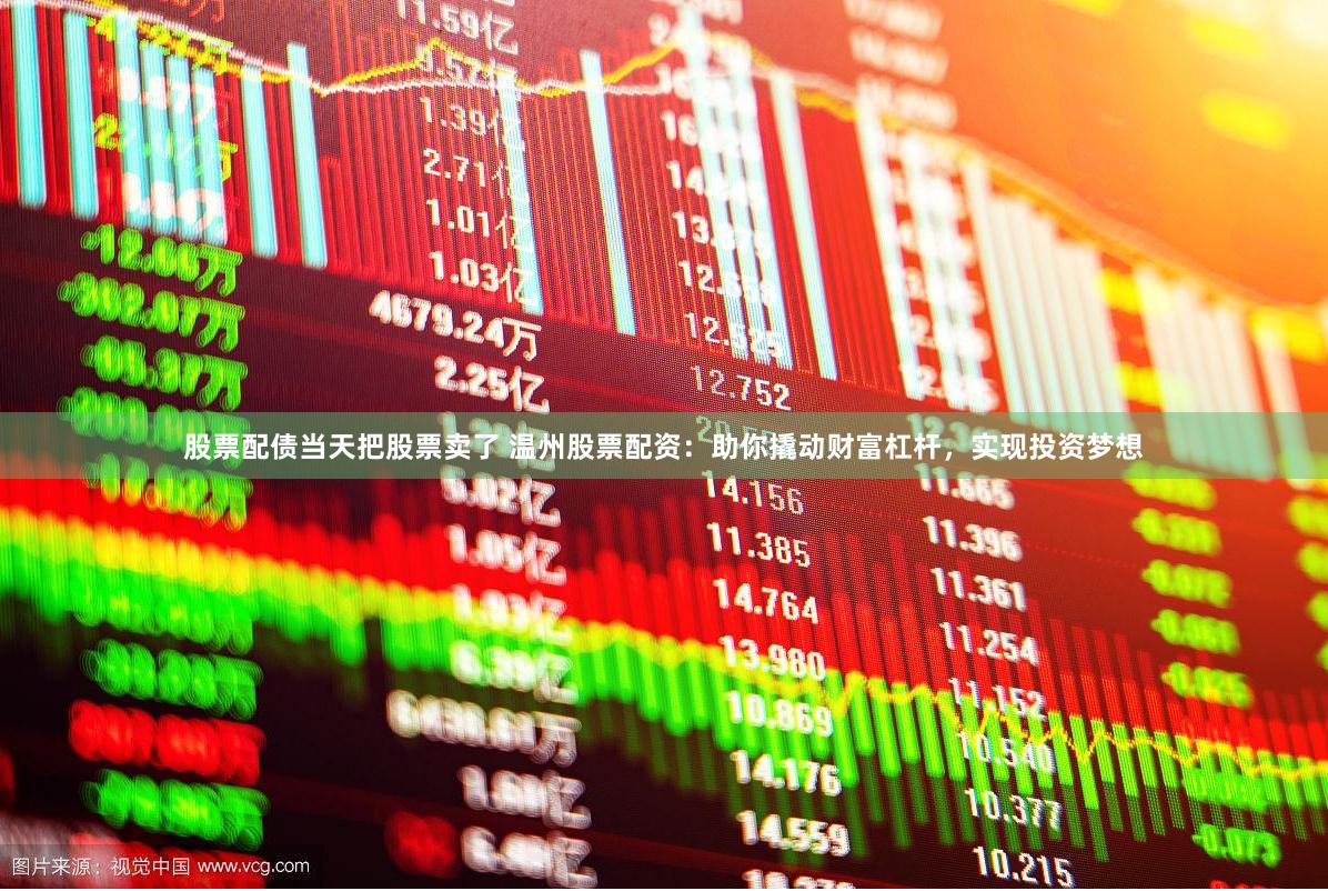 股票配债当天把股票卖了 温州股票配资：助你撬动财富杠杆，实现投资梦想
