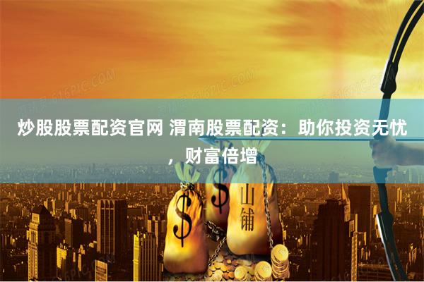 炒股股票配资官网 渭南股票配资：助你投资无忧，财富倍增