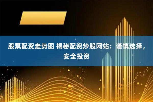 股票配资走势图 揭秘配资炒股网站：谨慎选择，安全投资