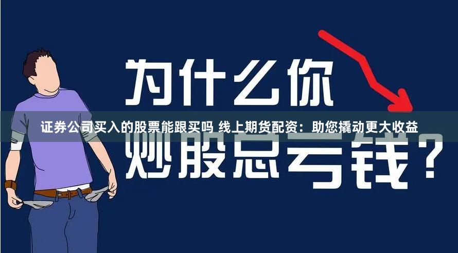 证券公司买入的股票能跟买吗 线上期货配资:助您撬动更大收益