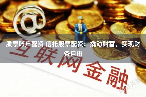 股票账户配资 信托股票配资：撬动财富，实现财务自由