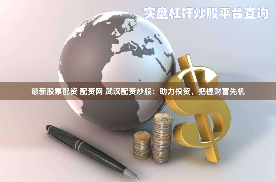 最新股票配资 配资网 武汉配资炒股：助力投资，把握财富先机