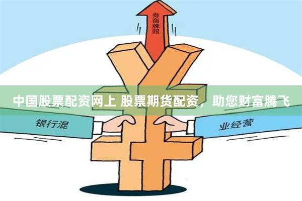 中国股票配资网上 股票期货配资，助您财富腾飞