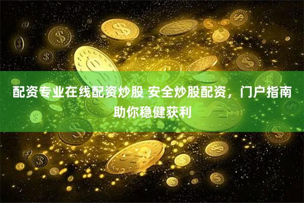 配资专业在线配资炒股 安全炒股配资，门户指南助你稳健获利