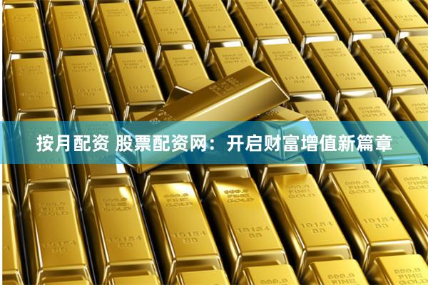 按月配资 股票配资网：开启财富增值新篇章