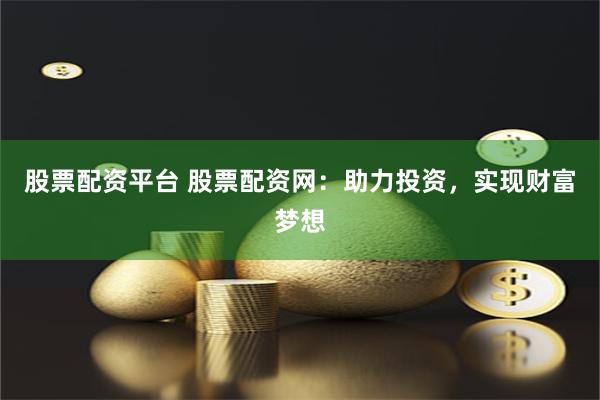 股票配资平台 股票配资网：助力投资，实现财富梦想