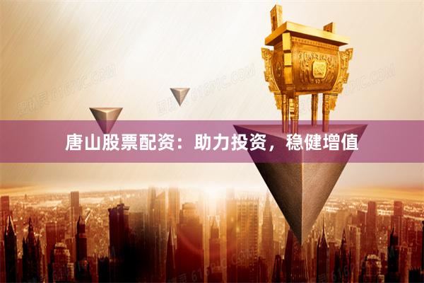 唐山股票配资：助力投资，稳健增值