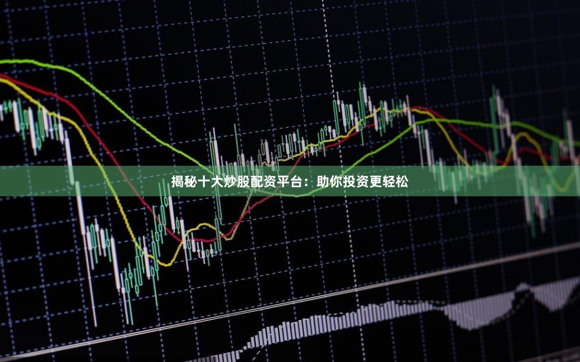 揭秘十大炒股配资平台：助你投资更轻松