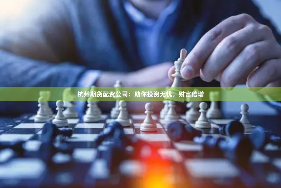 杭州期货配资公司：助你投资无忧，财富倍增