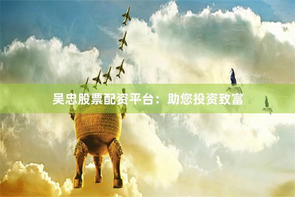 吴忠股票配资平台：助您投资致富