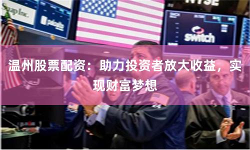 温州股票配资：助力投资者放大收益，实现财富梦想