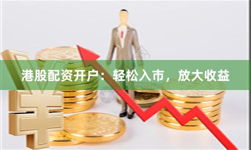 港股配资开户：轻松入市，放大收益