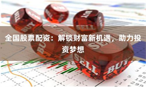 全国股票配资：解锁财富新机遇，助力投资梦想