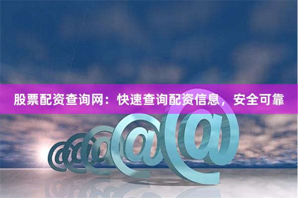 股票配资查询网：快速查询配资信息，安全可靠