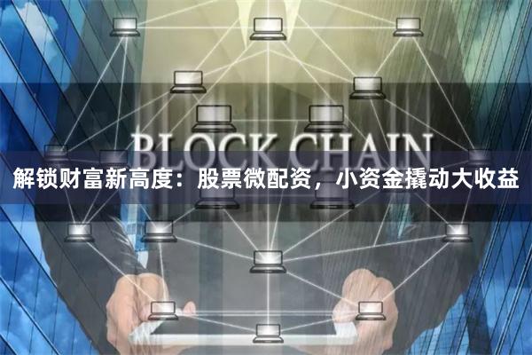 解锁财富新高度：股票微配资，小资金撬动大收益
