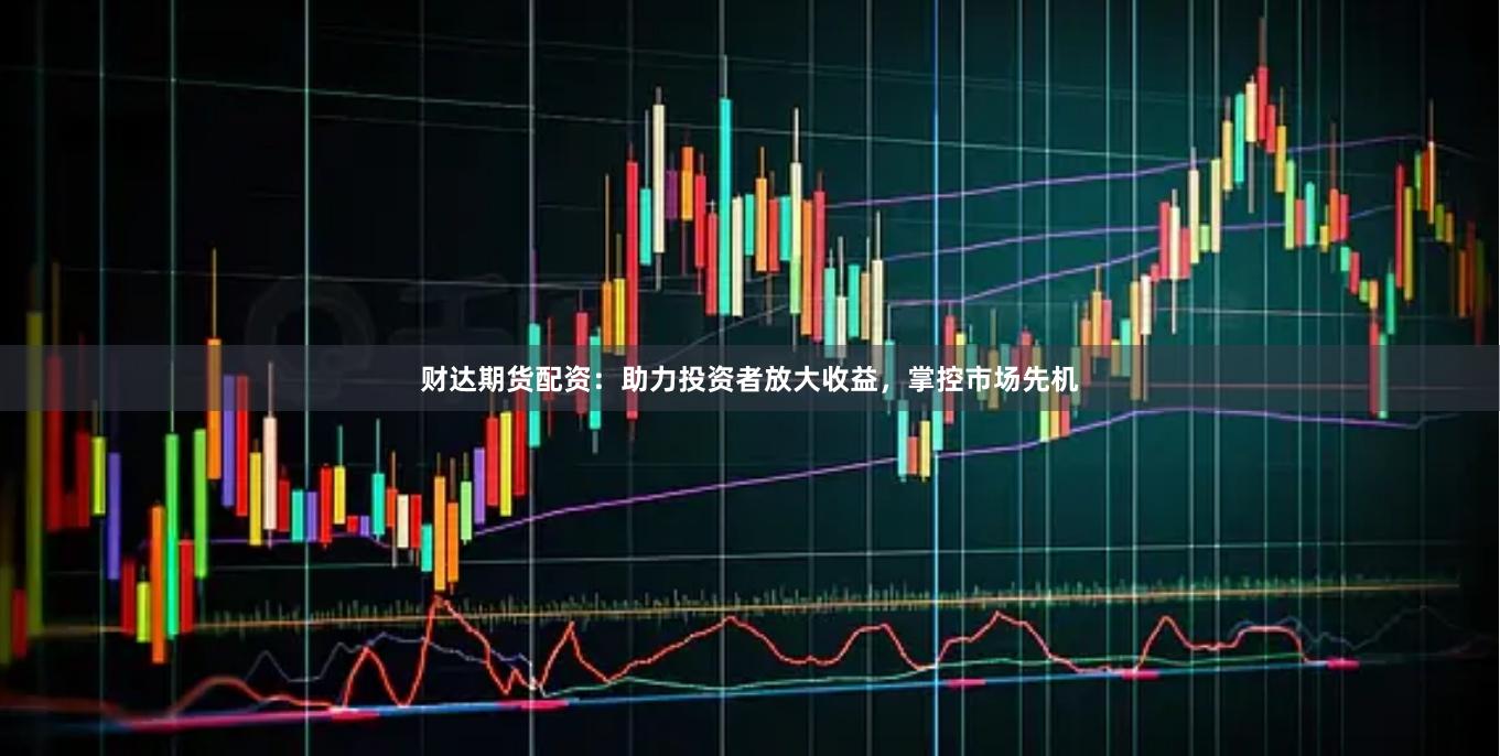 财达期货配资：助力投资者放大收益，掌控市场先机