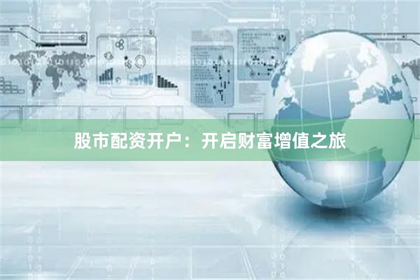 股市配资开户：开启财富增值之旅