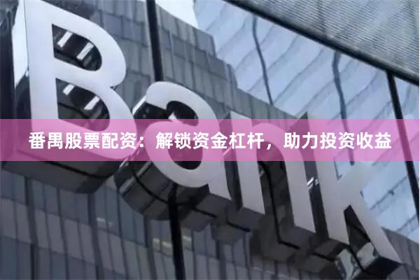 番禺股票配资：解锁资金杠杆，助力投资收益