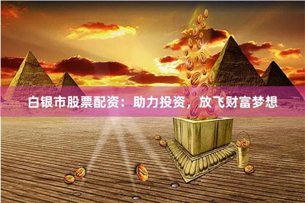 白银市股票配资：助力投资，放飞财富梦想