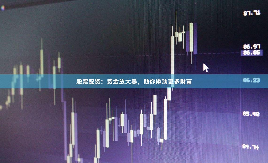 股票配资：资金放大器，助你撬动更多财富