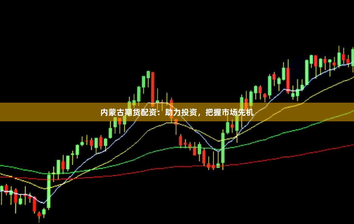 内蒙古期货配资：助力投资，把握市场先机