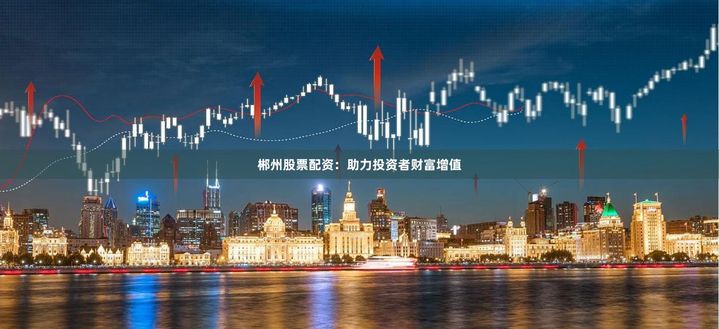 郴州股票配资：助力投资者财富增值