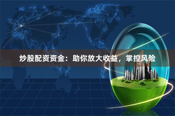 炒股配资资金：助你放大收益，掌控风险