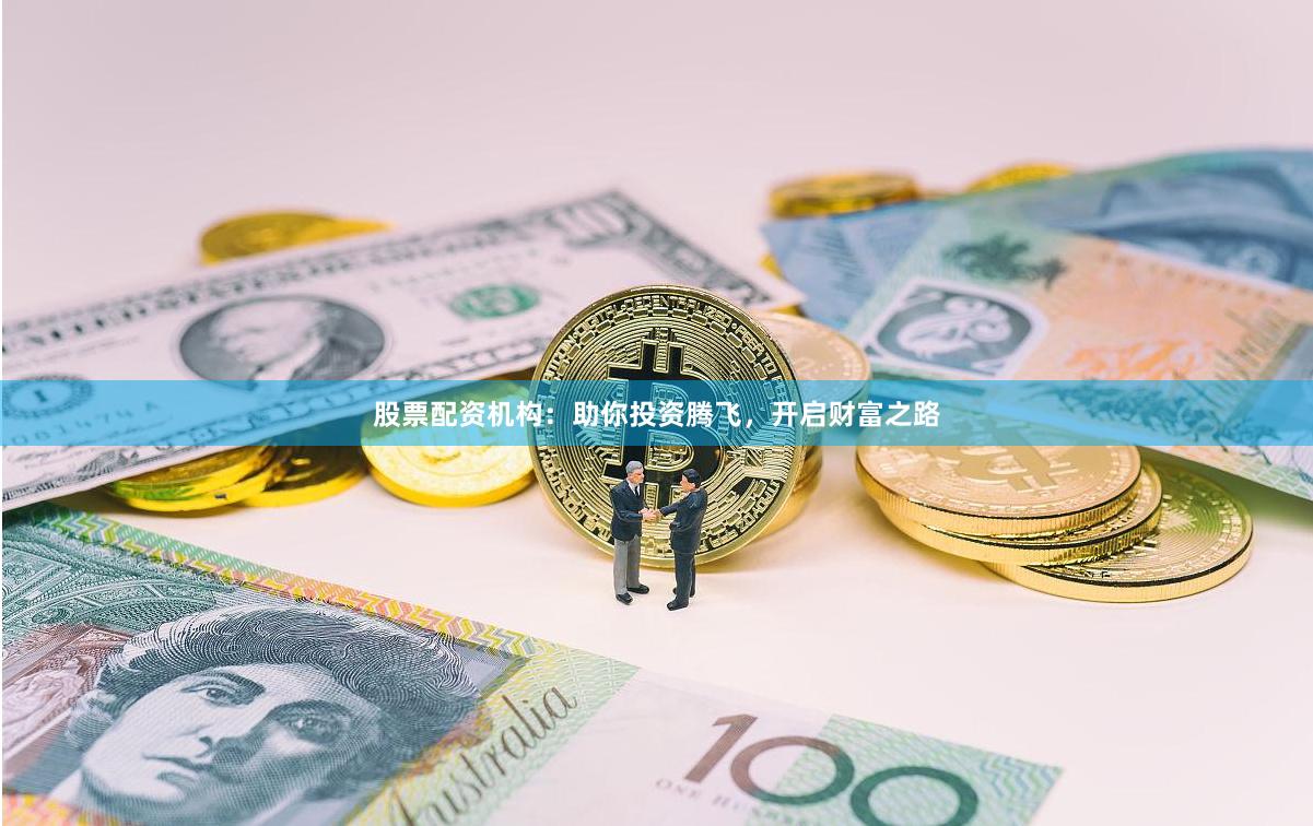 股票配资机构：助你投资腾飞，开启财富之路