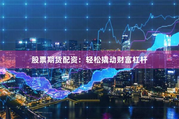 股票期货配资：轻松撬动财富杠杆