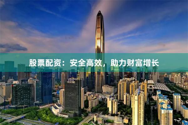 股票配资：安全高效，助力财富增长