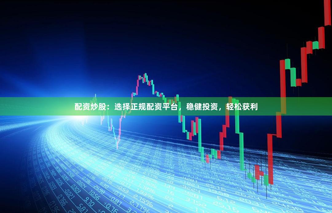 配资炒股：选择正规配资平台，稳健投资，轻松获利