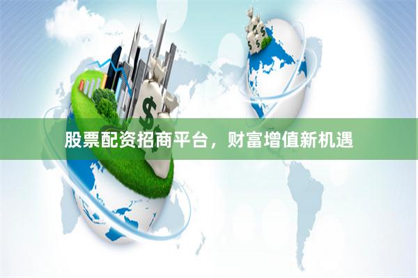 股票配资招商平台，财富增值新机遇