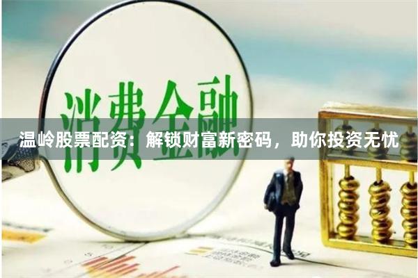 温岭股票配资：解锁财富新密码，助你投资无忧