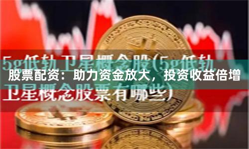 股票配资：助力资金放大，投资收益倍增