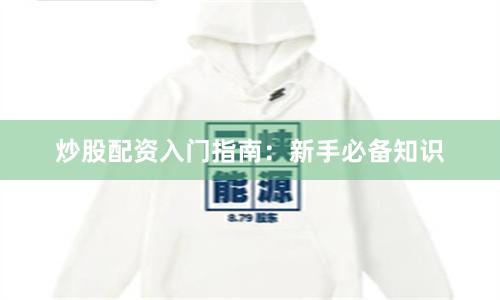 炒股配资入门指南：新手必备知识