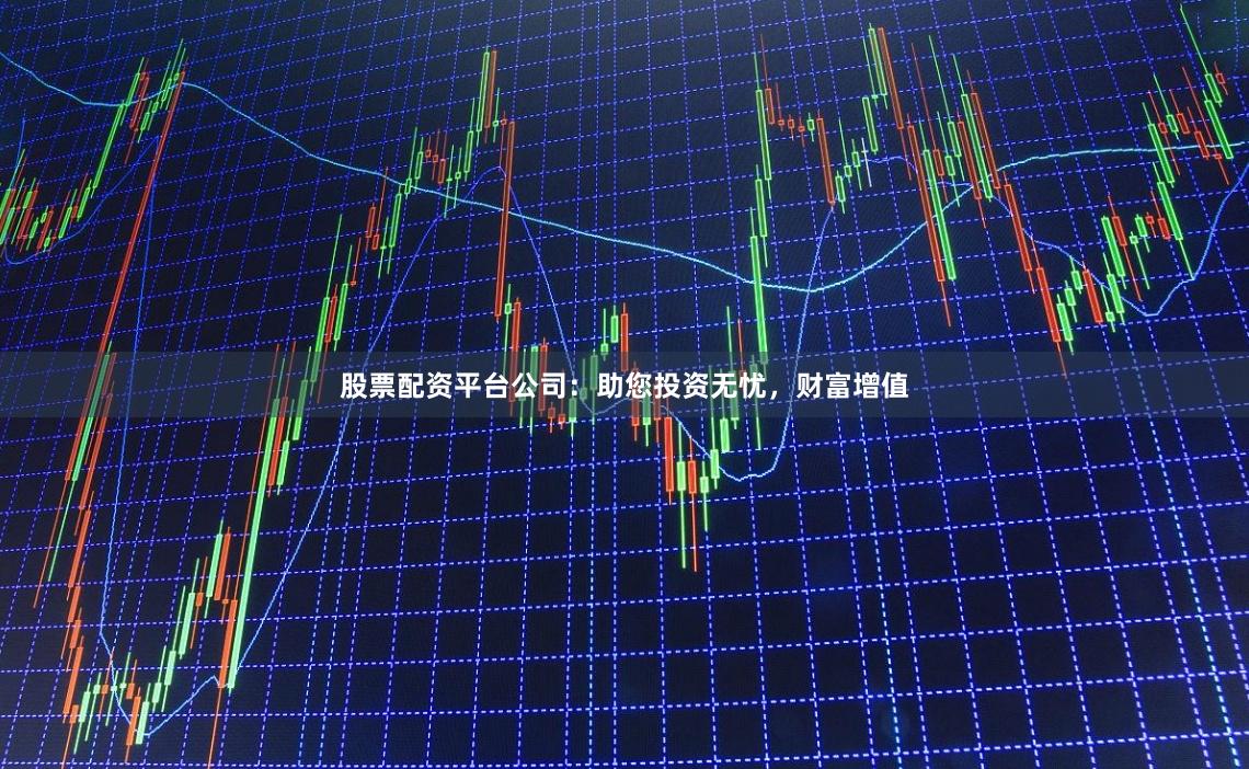 股票配资平台公司：助您投资无忧，财富增值