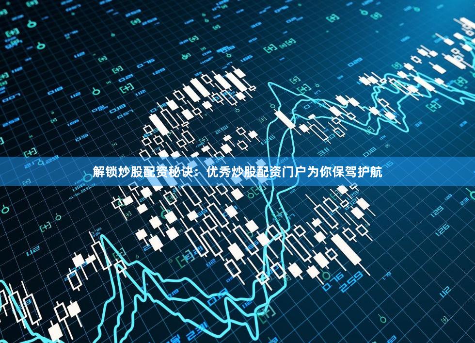 解锁炒股配资秘诀：优秀炒股配资门户为你保驾护航