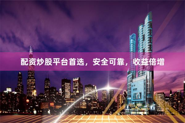 配资炒股平台首选，安全可靠，收益倍增